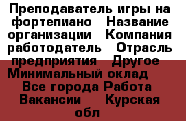 Преподаватель игры на фортепиано › Название организации ­ Компания-работодатель › Отрасль предприятия ­ Другое › Минимальный оклад ­ 1 - Все города Работа » Вакансии   . Курская обл.